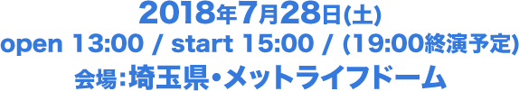 2018年7月28日(土) open 13:00 / start 15:00 / (19:00終演予定) 会場：埼玉県・メットライフドーム