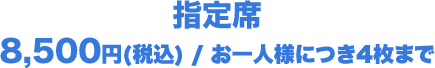 指定席 8,500円(税込) / お一人様につき4枚まで