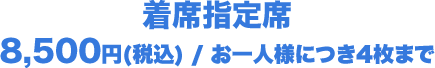 着席指定席 8,500円(税込) / お一人様につき4枚まで