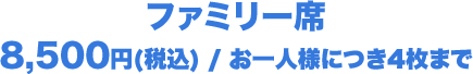 ファミリー席 8,500円(税込) / お一人様につき4枚まで